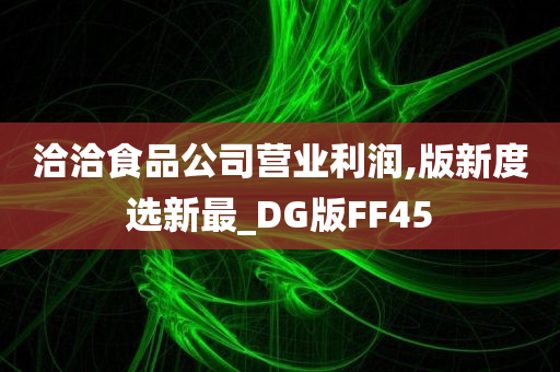 洽洽食品公司营业利润,版新度选新最_DG版FF45