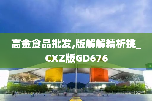 高金食品批发,版解解精析挑_CXZ版GD676