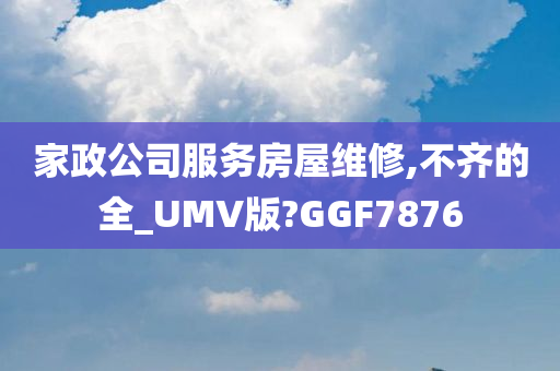 家政公司服务房屋维修,不齐的全_UMV版?GGF7876