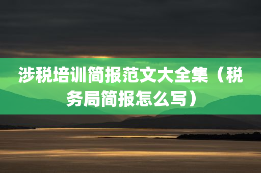 涉税培训简报范文大全集（税务局简报怎么写）