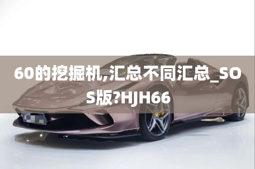 60的挖掘机,汇总不同汇总_SOS版?HJH66