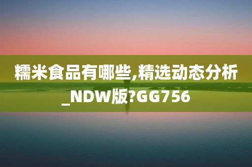 糯米食品有哪些,精选动态分析_NDW版?GG756