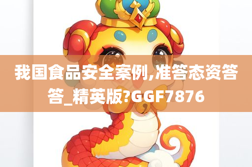 我国食品安全案例,准答态资答答_精英版?GGF7876