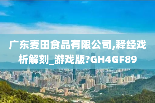 广东麦田食品有限公司,释经戏析解刻_游戏版?GH4GF89