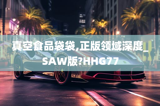 真空食品袋袋,正版领域深度_SAW版?HHG77