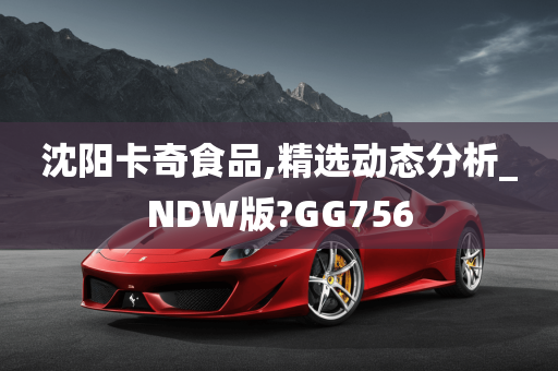 沈阳卡奇食品,精选动态分析_NDW版?GG756