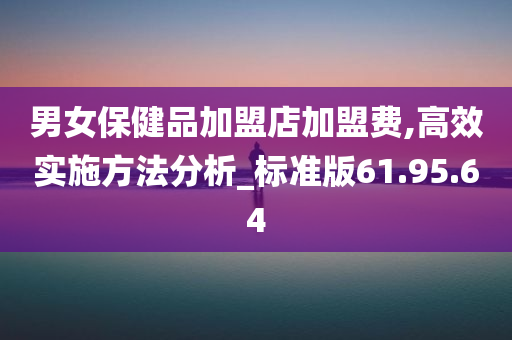 男女保健品加盟店加盟费,高效实施方法分析_标准版61.95.64