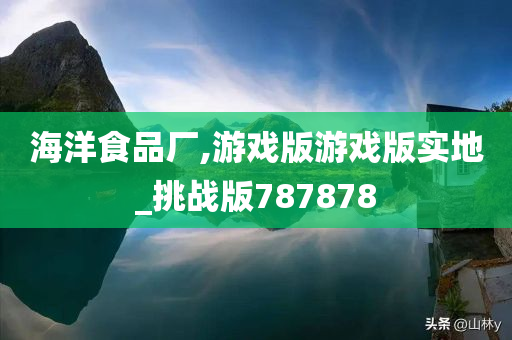 海洋食品厂,游戏版游戏版实地_挑战版787878