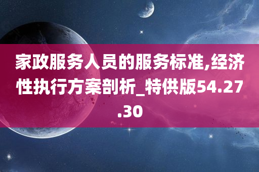 家政服务人员的服务标准,经济性执行方案剖析_特供版54.27.30