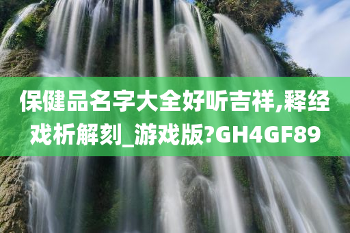 保健品名字大全好听吉祥,释经戏析解刻_游戏版?GH4GF89