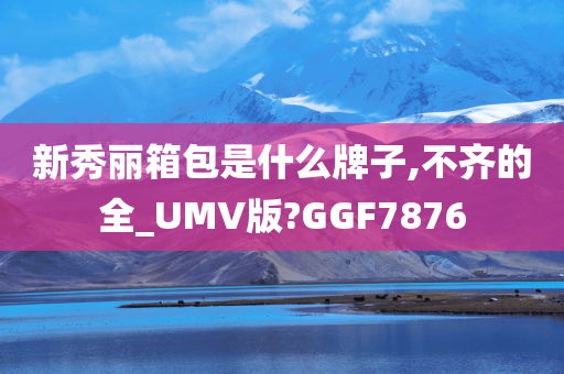 新秀丽箱包是什么牌子,不齐的全_UMV版?GGF7876