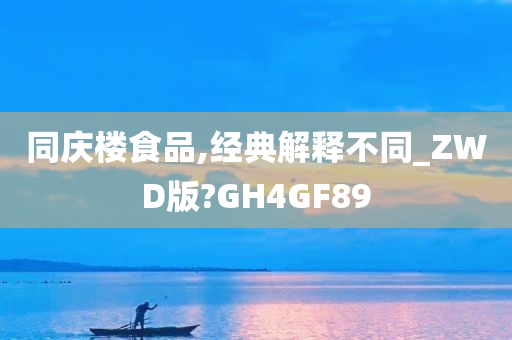 同庆楼食品,经典解释不同_ZWD版?GH4GF89