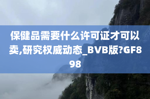 保健品需要什么许可证才可以卖,研究权威动态_BVB版?GF898