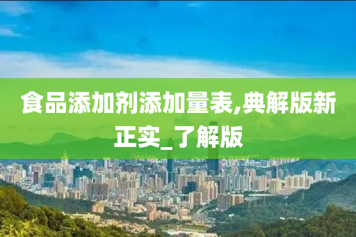 食品添加剂添加量表,典解版新正实_了解版