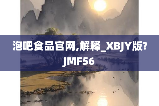 泡吧食品官网,解释_XBJY版?JMF56