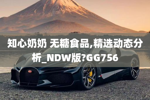 知心奶奶 无糖食品,精选动态分析_NDW版?GG756