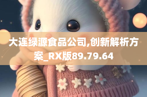 大连绿源食品公司,创新解析方案_RX版89.79.64