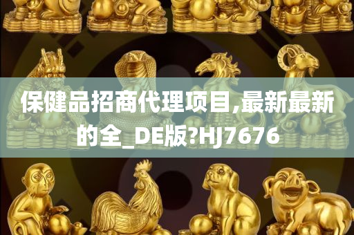 保健品招商代理项目,最新最新的全_DE版?HJ7676