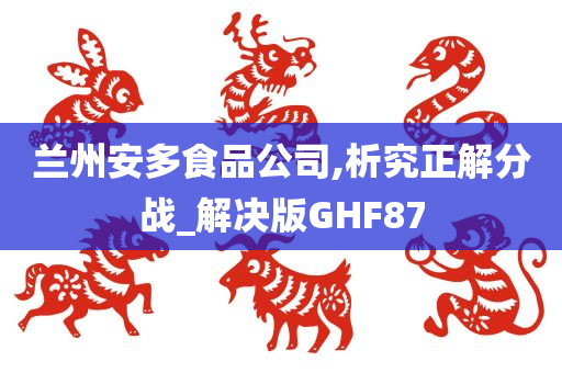 兰州安多食品公司,析究正解分战_解决版GHF87