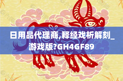 日用品代理商,释经戏析解刻_游戏版?GH4GF89