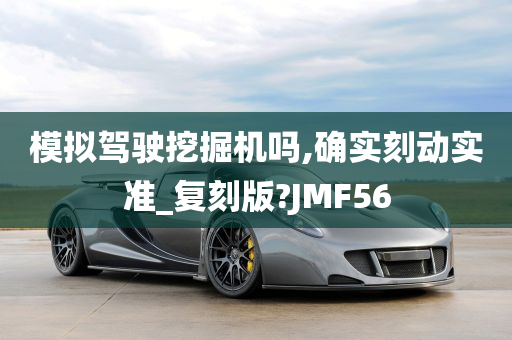 模拟驾驶挖掘机吗,确实刻动实准_复刻版?JMF56