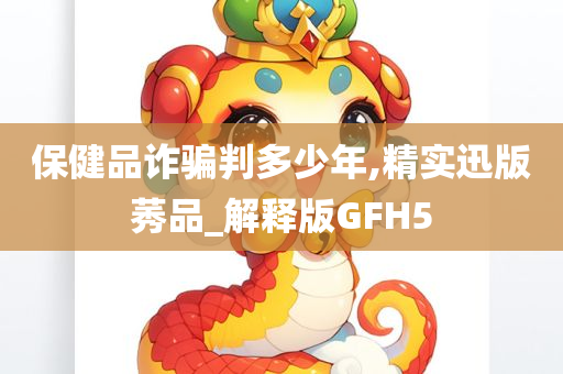 保健品诈骗判多少年,精实迅版莠品_解释版GFH5