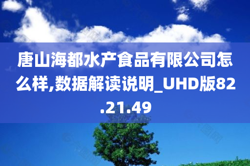 唐山海都水产食品有限公司怎么样,数据解读说明_UHD版82.21.49