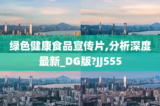 绿色健康食品宣传片,分析深度最新_DG版?JJ555