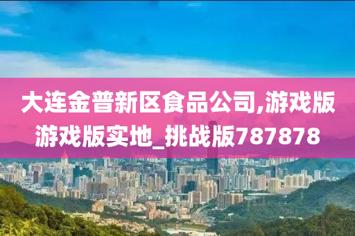 大连金普新区食品公司,游戏版游戏版实地_挑战版787878