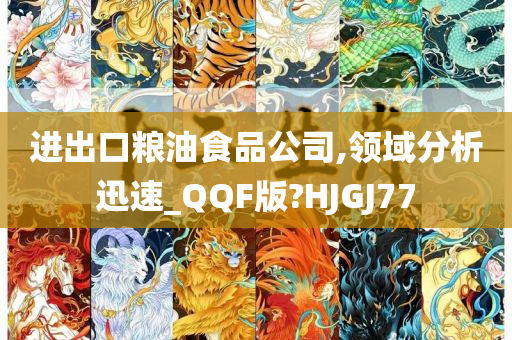 进出口粮油食品公司,领域分析迅速_QQF版?HJGJ77