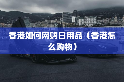 香港如何网购日用品（香港怎么购物）