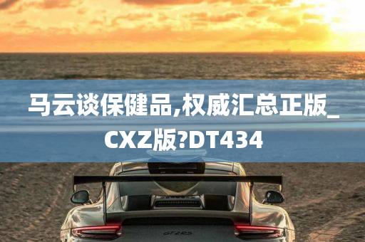 马云谈保健品,权威汇总正版_CXZ版?DT434