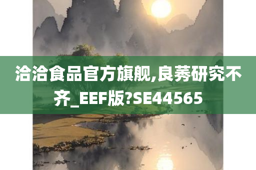 洽洽食品官方旗舰,良莠研究不齐_EEF版?SE44565