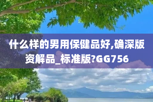 什么样的男用保健品好,确深版资解品_标准版?GG756