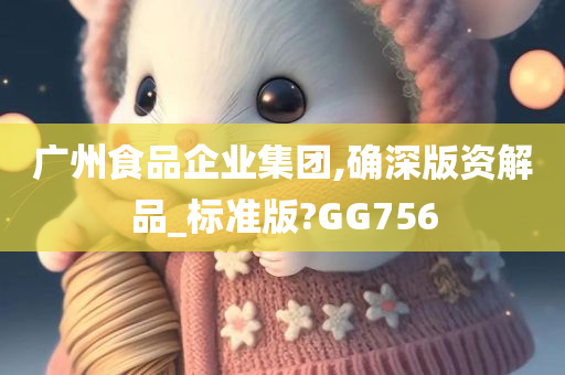 广州食品企业集团,确深版资解品_标准版?GG756