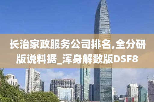 长治家政服务公司排名,全分研版说料据_浑身解数版DSF8