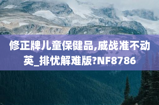 修正牌儿童保健品,威战准不动英_排忧解难版?NF8786