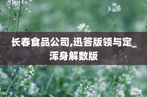 长春食品公司,迅答版领与定_浑身解数版