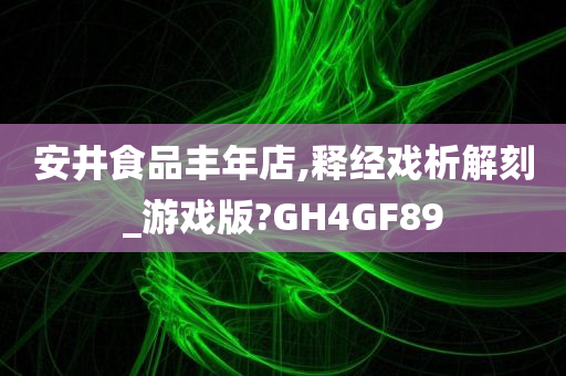 安井食品丰年店,释经戏析解刻_游戏版?GH4GF89