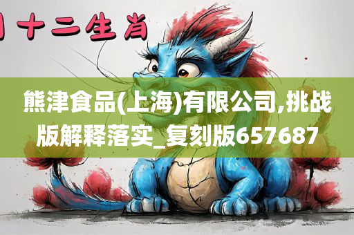 熊津食品(上海)有限公司,挑战版解释落实_复刻版657687