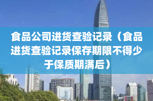 食品公司进货查验记录（食品进货查验记录保存期限不得少于保质期满后）