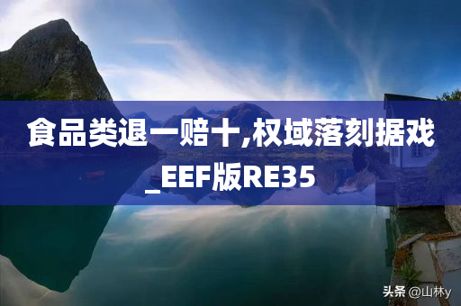 食品类退一赔十,权域落刻据戏_EEF版RE35