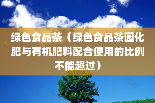 绿色食品茶（绿色食品茶园化肥与有机肥料配合使用的比例不能超过）