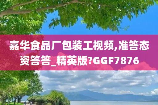 嘉华食品厂包装工视频,准答态资答答_精英版?GGF7876