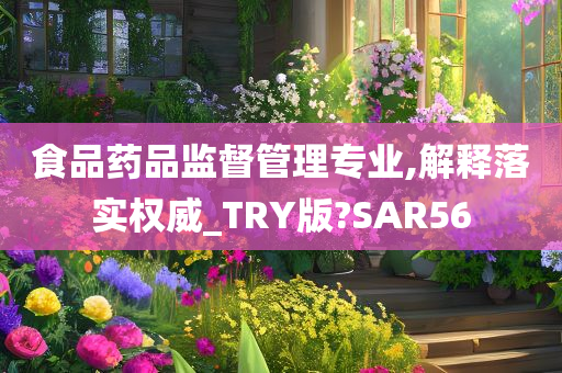 食品药品监督管理专业,解释落实权威_TRY版?SAR56