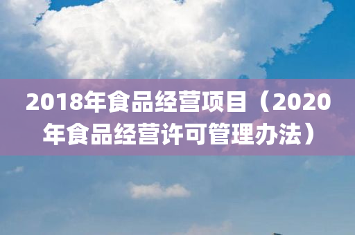 2018年食品经营项目（2020年食品经营许可管理办法）