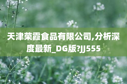 天津荣霞食品有限公司,分析深度最新_DG版?JJ555