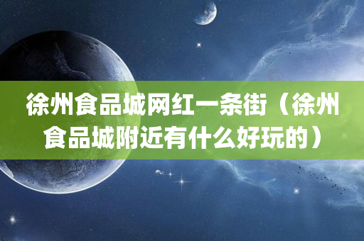 徐州食品城网红一条街（徐州食品城附近有什么好玩的）