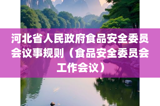 河北省人民政府食品安全委员会议事规则（食品安全委员会工作会议）