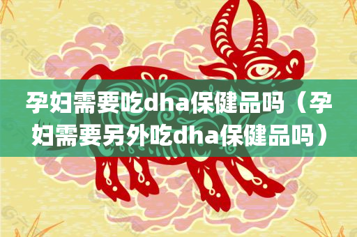 孕妇需要吃dha保健品吗（孕妇需要另外吃dha保健品吗）